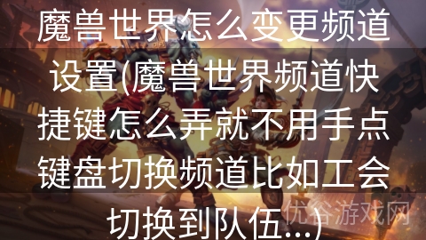 魔兽世界怎么变更频道设置(魔兽世界频道快捷键怎么弄就不用手点键盘切换频道比如工会切换到队伍...)