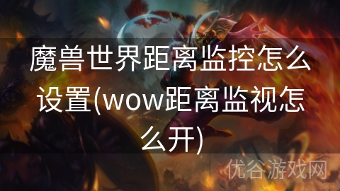 魔兽世界距离监控怎么设置(wow距离监视怎么开)