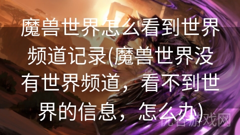 魔兽世界怎么看到世界频道记录(魔兽世界没有世界频道，看不到世界的信息，怎么办)