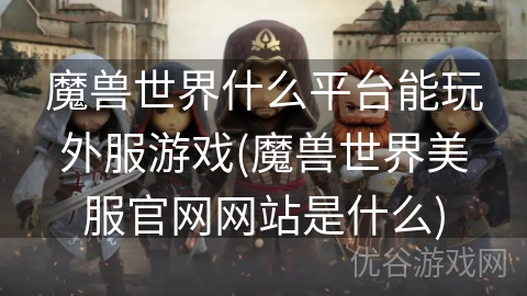 魔兽世界什么平台能玩外服游戏(魔兽世界美服官网网站是什么)