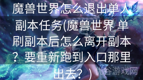 魔兽世界怎么退出单人副本任务(魔兽世界 单刷副本后怎么离开副本？要重新跑到入口那里出去？)