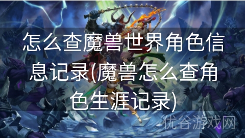 怎么查魔兽世界角色信息记录(魔兽怎么查角色生涯记录)