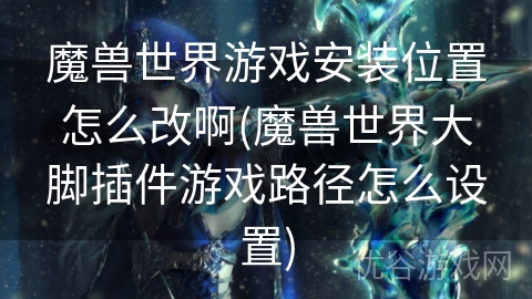 魔兽世界游戏安装位置怎么改啊(魔兽世界大脚插件游戏路径怎么设置)