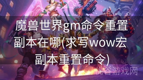 魔兽世界gm命令重置副本在哪(求写wow宏 副本重置命令)