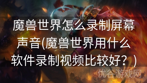 魔兽世界怎么录制屏幕声音(魔兽世界用什么软件录制视频比较好？)