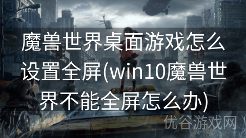 魔兽世界桌面游戏怎么设置全屏(win10魔兽世界不能全屏怎么办)