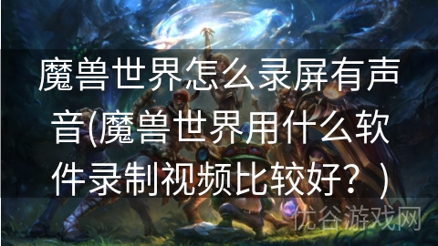 魔兽世界怎么录屏有声音(魔兽世界用什么软件录制视频比较好？)