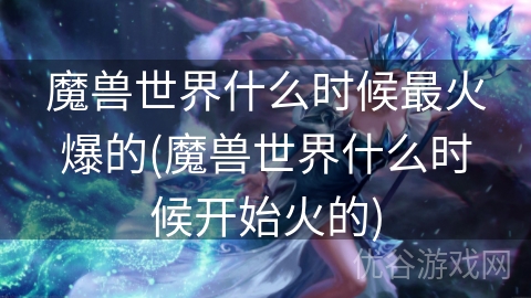 魔兽世界什么时候最火爆的(魔兽世界什么时候开始火的)