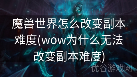 魔兽世界怎么改变副本难度(wow为什么无法改变副本难度)