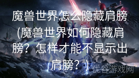 魔兽世界怎么隐藏肩膀(魔兽世界如何隐藏肩膀？怎样才能不显示出肩膀？)