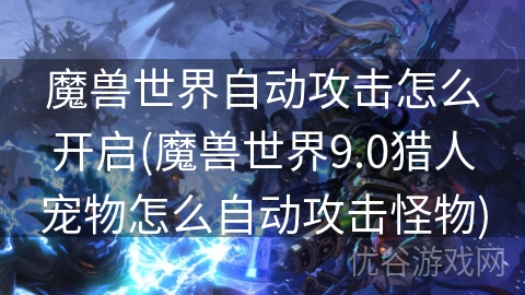 魔兽世界自动攻击怎么开启(魔兽世界9.0猎人宠物怎么自动攻击怪物)