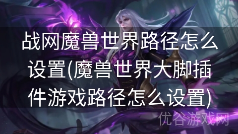 战网魔兽世界路径怎么设置(魔兽世界大脚插件游戏路径怎么设置)