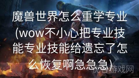 魔兽世界怎么重学专业(wow不小心把专业技能专业技能给遗忘了怎么恢复啊急急急)