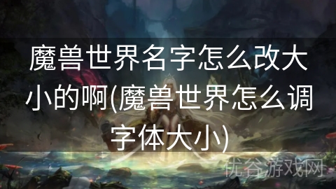 魔兽世界名字怎么改大小的啊(魔兽世界怎么调字体大小)