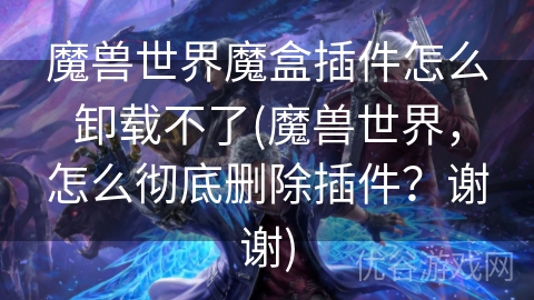 魔兽世界魔盒插件怎么卸载不了(魔兽世界，怎么彻底删除插件？谢谢)