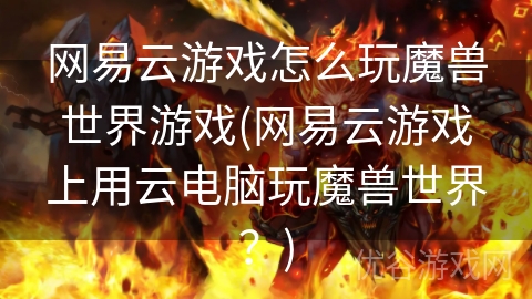 网易云游戏怎么玩魔兽世界游戏(网易云游戏上用云电脑玩魔兽世界？)