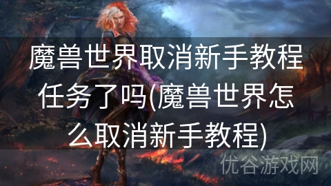 魔兽世界取消新手教程任务了吗(魔兽世界怎么取消新手教程)