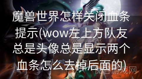 魔兽世界怎样关闭血条提示(wow左上方队友总是头像总是显示两个血条怎么去掉后面的)