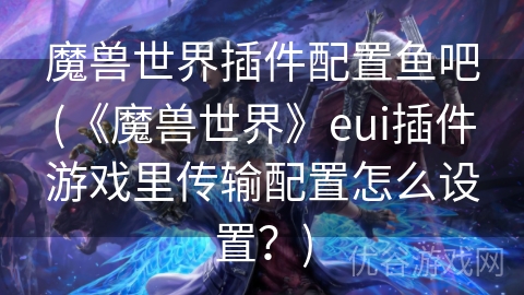 魔兽世界插件配置鱼吧(《魔兽世界》eui插件游戏里传输配置怎么设置？)