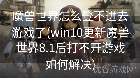 魔兽世界怎么登不进去游戏了(win10更新魔兽世界8.1后打不开游戏如何解决)