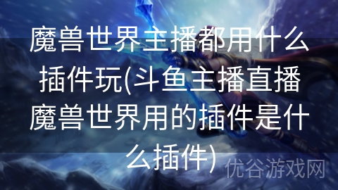 魔兽世界主播都用什么插件玩(斗鱼主播直播魔兽世界用的插件是什么插件)