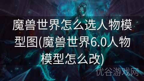 魔兽世界怎么选人物模型图(魔兽世界6.0人物模型怎么改)