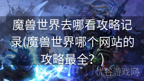 魔兽世界去哪看攻略记录(魔兽世界哪个网站的攻略最全？)