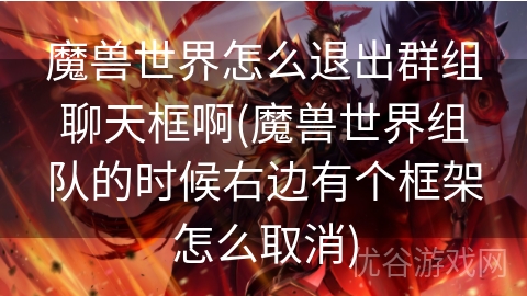 魔兽世界怎么退出群组聊天框啊(魔兽世界组队的时候右边有个框架怎么取消)