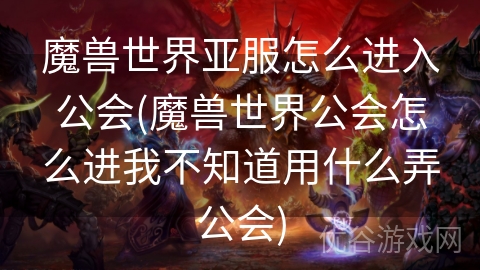 魔兽世界亚服怎么进入公会(魔兽世界公会怎么进我不知道用什么弄公会)