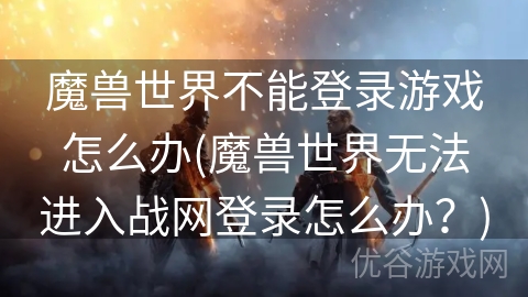 魔兽世界不能登录游戏怎么办(魔兽世界无法进入战网登录怎么办？)