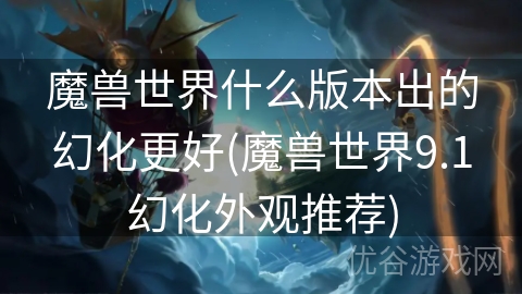 魔兽世界什么版本出的幻化更好(魔兽世界9.1幻化外观推荐)