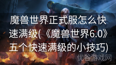 魔兽世界正式服怎么快速满级(《魔兽世界6.0》五个快速满级的小技巧)