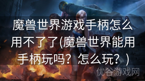 魔兽世界游戏手柄怎么用不了了(魔兽世界能用手柄玩吗？怎么玩？)