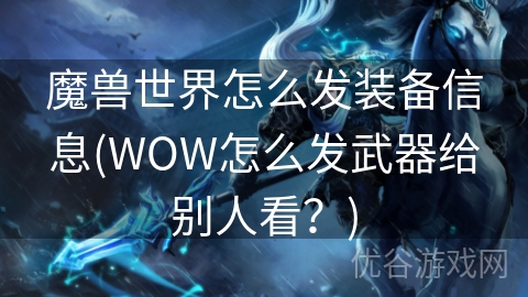 魔兽世界怎么发装备信息(WOW怎么发武器给别人看？)