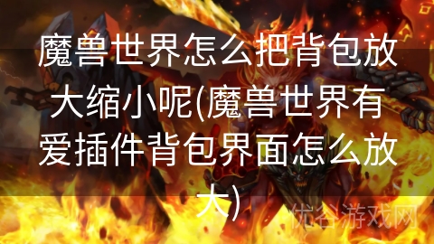 魔兽世界怎么把背包放大缩小呢(魔兽世界有爱插件背包界面怎么放大)