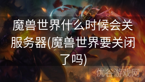 魔兽世界什么时候会关服务器(魔兽世界要关闭了吗)