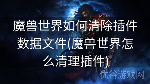 魔兽世界如何清除插件数据文件(魔兽世界怎么清理插件)