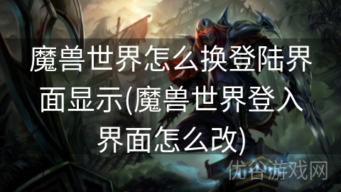 魔兽世界怎么换登陆界面显示(魔兽世界登入界面怎么改)