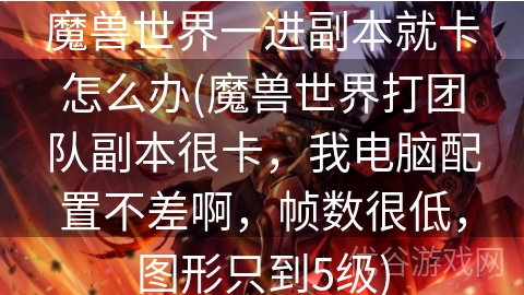 魔兽世界一进副本就卡怎么办(魔兽世界打团队副本很卡，我电脑配置不差啊，帧数很低，图形只到5级)