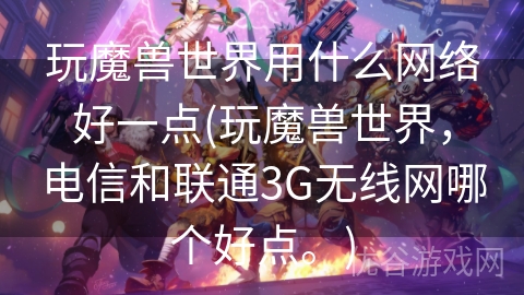 玩魔兽世界用什么网络好一点(玩魔兽世界，电信和联通3G无线网哪个好点。)