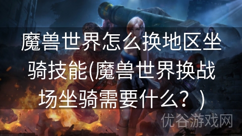 魔兽世界怎么换地区坐骑技能(魔兽世界换战场坐骑需要什么？)