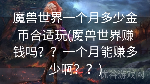 魔兽世界一个月多少金币合适玩(魔兽世界赚钱吗？？一个月能赚多少啊？？)