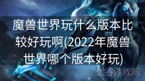 魔兽世界玩什么版本比较好玩啊(2022年魔兽世界哪个版本好玩)