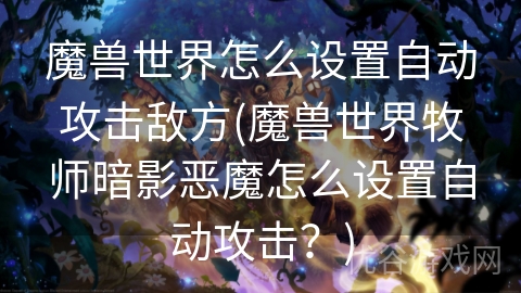 魔兽世界怎么设置自动攻击敌方(魔兽世界牧师暗影恶魔怎么设置自动攻击？)