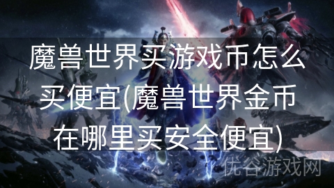 魔兽世界买游戏币怎么买便宜(魔兽世界金币在哪里买安全便宜)