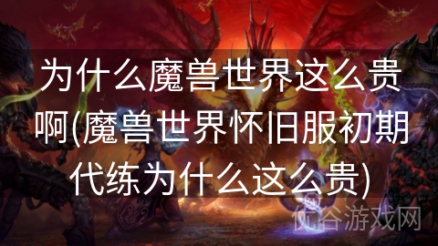 为什么魔兽世界这么贵啊(魔兽世界怀旧服初期代练为什么这么贵)