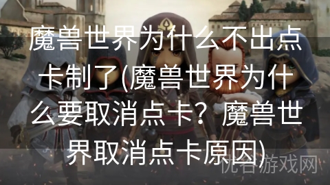 魔兽世界为什么不出点卡制了(魔兽世界为什么要取消点卡？魔兽世界取消点卡原因)