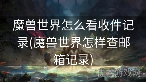 魔兽世界怎么看收件记录(魔兽世界怎样查邮箱记录)