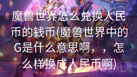 魔兽世界怎么兑换人民币的钱币(魔兽世界中的G是什么意思啊，，怎么样换成人民币啊)