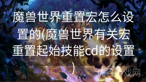 魔兽世界重置宏怎么设置的(魔兽世界有关宏重置起始技能cd的设置)